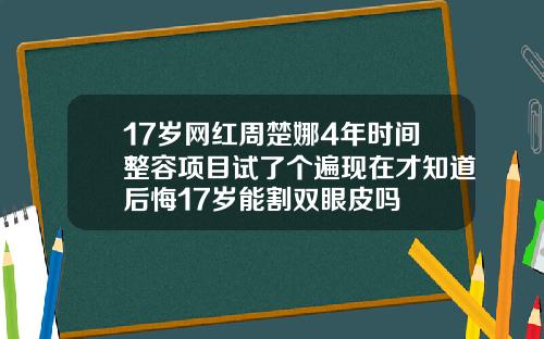 17岁网红周楚娜4年时间整容项目试了个遍现在才知道后悔17岁能割双眼皮吗