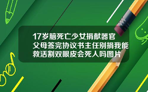 17岁脑死亡少女捐献器官父母签完协议书主任别捐我能救活割双眼皮会死人吗图片