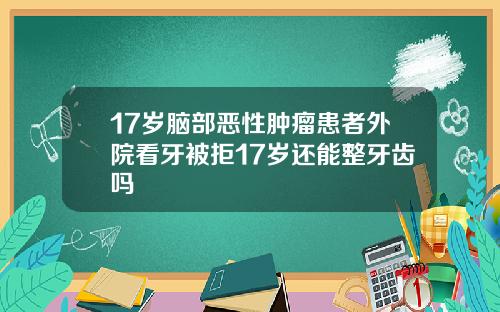 17岁脑部恶性肿瘤患者外院看牙被拒17岁还能整牙齿吗