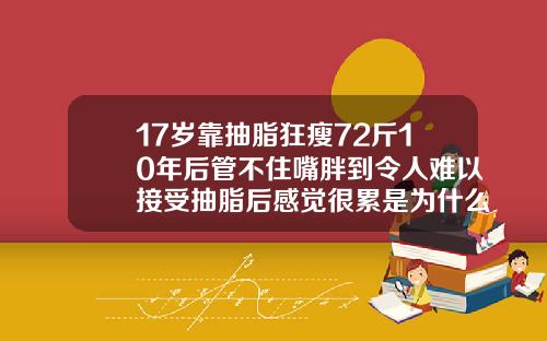 17岁靠抽脂狂瘦72斤10年后管不住嘴胖到令人难以接受抽脂后感觉很累是为什么