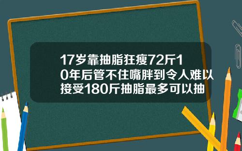 17岁靠抽脂狂瘦72斤10年后管不住嘴胖到令人难以接受180斤抽脂最多可以抽多少脂肪呢