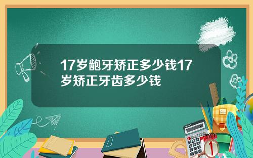 17岁龅牙矫正多少钱17岁矫正牙齿多少钱