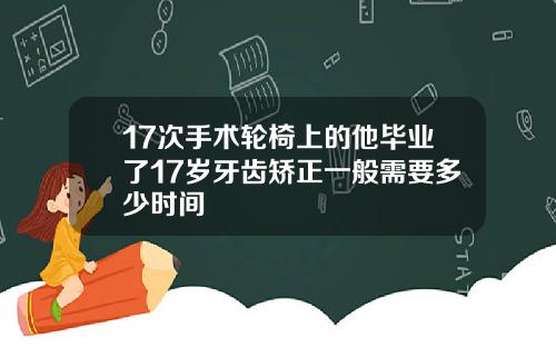 17次手术轮椅上的他毕业了17岁牙齿矫正一般需要多少时间