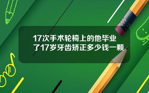 17次手术轮椅上的他毕业了17岁牙齿矫正多少钱一颗