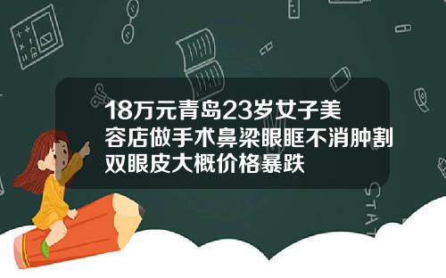 18万元青岛23岁女子美容店做手术鼻梁眼眶不消肿割双眼皮大概价格暴跌