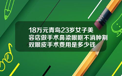 18万元青岛23岁女子美容店做手术鼻梁眼眶不消肿割双眼皮手术费用是多少钱