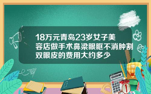 18万元青岛23岁女子美容店做手术鼻梁眼眶不消肿割双眼皮的费用大约多少