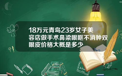 18万元青岛23岁女子美容店做手术鼻梁眼眶不消肿双眼皮价格大概是多少