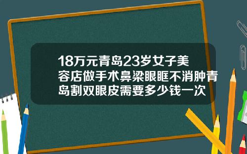 18万元青岛23岁女子美容店做手术鼻梁眼眶不消肿青岛割双眼皮需要多少钱一次