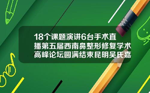 18个课题演讲6台手术直播第五届西南鼻整形修复学术高峰论坛圆满结束昆明吴氏嘉美做鼻子最好的医生是谁