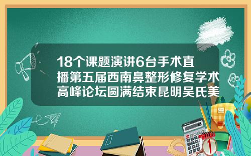 18个课题演讲6台手术直播第五届西南鼻整形修复学术高峰论坛圆满结束昆明吴氏美容