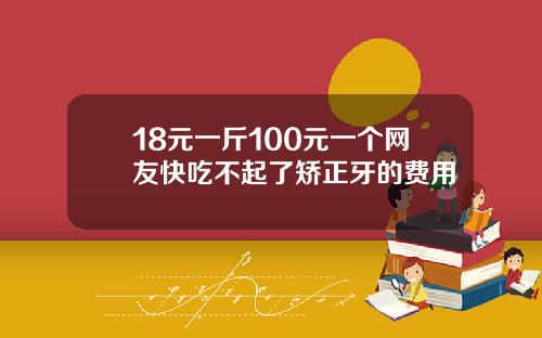 18元一斤100元一个网友快吃不起了矫正牙的费用