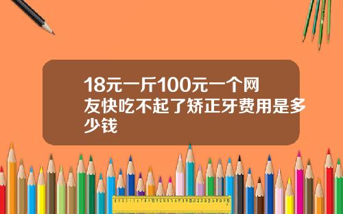 18元一斤100元一个网友快吃不起了矫正牙费用是多少钱