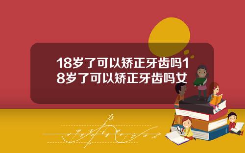 18岁了可以矫正牙齿吗18岁了可以矫正牙齿吗女