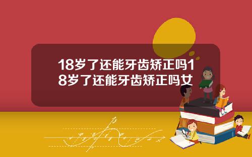 18岁了还能牙齿矫正吗18岁了还能牙齿矫正吗女