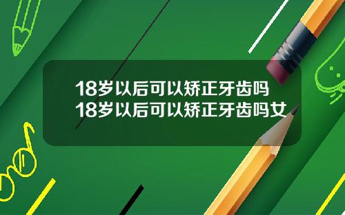 18岁以后可以矫正牙齿吗18岁以后可以矫正牙齿吗女
