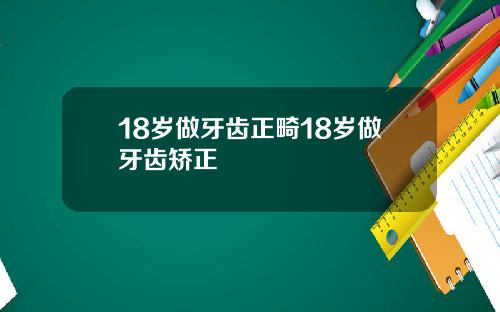 18岁做牙齿正畸18岁做牙齿矫正