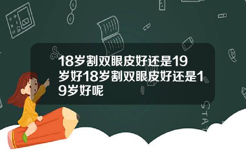 18岁割双眼皮好还是19岁好18岁割双眼皮好还是19岁好呢