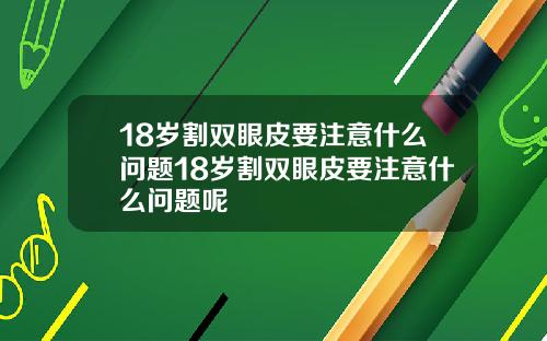 18岁割双眼皮要注意什么问题18岁割双眼皮要注意什么问题呢