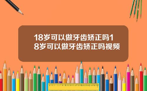 18岁可以做牙齿矫正吗18岁可以做牙齿矫正吗视频