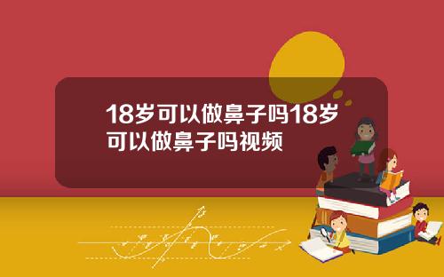 18岁可以做鼻子吗18岁可以做鼻子吗视频