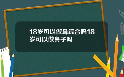 18岁可以做鼻综合吗18岁可以做鼻子吗