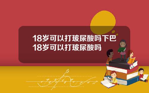 18岁可以打玻尿酸吗下巴18岁可以打玻尿酸吗