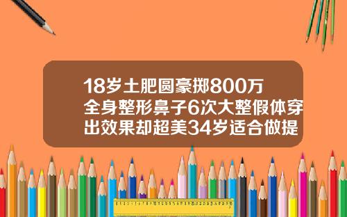 18岁土肥圆豪掷800万全身整形鼻子6次大整假体穿出效果却超美34岁适合做提眉吗