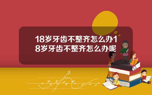 18岁牙齿不整齐怎么办18岁牙齿不整齐怎么办呢
