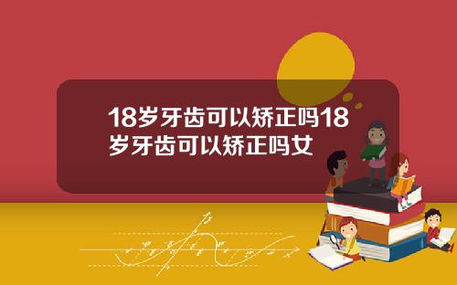 18岁牙齿可以矫正吗18岁牙齿可以矫正吗女