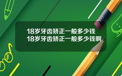 18岁牙齿矫正一般多少钱18岁牙齿矫正一般多少钱啊