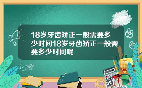 18岁牙齿矫正一般需要多少时间18岁牙齿矫正一般需要多少时间呢
