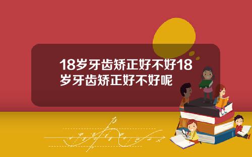 18岁牙齿矫正好不好18岁牙齿矫正好不好呢