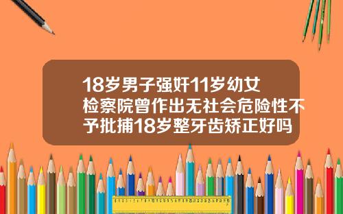 18岁男子强奸11岁幼女检察院曾作出无社会危险性不予批捕18岁整牙齿矫正好吗视频