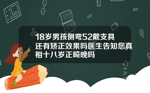 18岁男孩侧弯52戴支具还有矫正效果吗医生告知您真相十八岁正畸晚吗