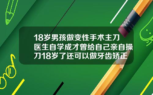 18岁男孩做变性手术主刀医生自学成才曾给自己亲自操刀18岁了还可以做牙齿矫正吗男