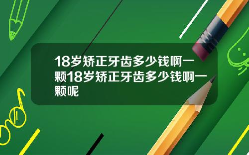 18岁矫正牙齿多少钱啊一颗18岁矫正牙齿多少钱啊一颗呢