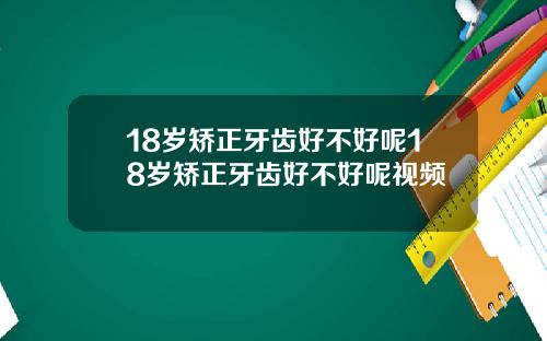18岁矫正牙齿好不好呢18岁矫正牙齿好不好呢视频