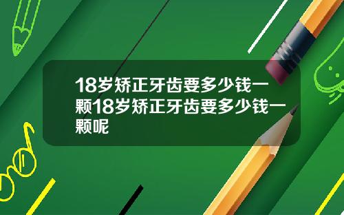 18岁矫正牙齿要多少钱一颗18岁矫正牙齿要多少钱一颗呢