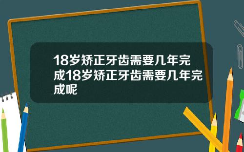 18岁矫正牙齿需要几年完成18岁矫正牙齿需要几年完成呢