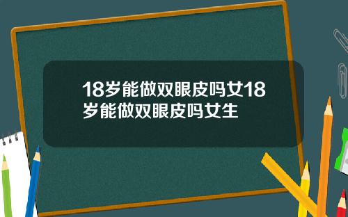 18岁能做双眼皮吗女18岁能做双眼皮吗女生