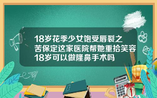 18岁花季少女饱受唇裂之苦保定这家医院帮她重拾笑容18岁可以做隆鼻手术吗
