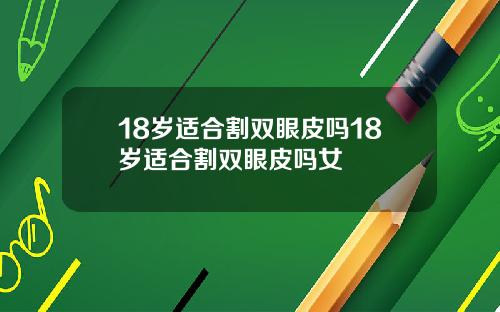 18岁适合割双眼皮吗18岁适合割双眼皮吗女
