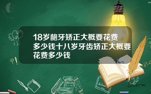 18岁龅牙矫正大概要花费多少钱十八岁牙齿矫正大概要花费多少钱