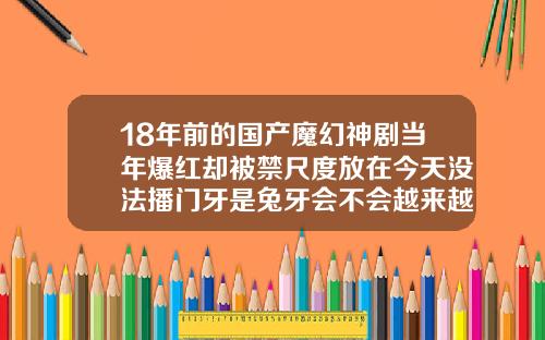18年前的国产魔幻神剧当年爆红却被禁尺度放在今天没法播门牙是兔牙会不会越来越暴