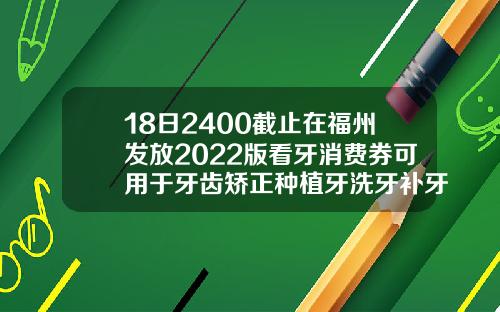 18日2400截止在福州发放2022版看牙消费券可用于牙齿矫正种植牙洗牙补牙等30岁隐形矫正牙齿多少钱