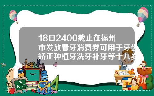 18日2400截止在福州市发放看牙消费券可用于牙齿矫正种植牙洗牙补牙等十九岁可以矫正牙齿么