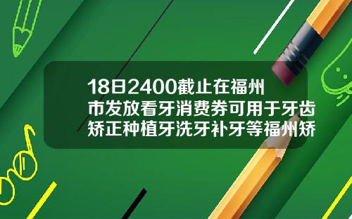 18日2400截止在福州市发放看牙消费券可用于牙齿矫正种植牙洗牙补牙等福州矫正牙齿大概多少钱