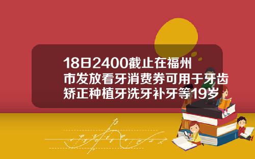 18日2400截止在福州市发放看牙消费券可用于牙齿矫正种植牙洗牙补牙等19岁牙齿矫正一般需要多少钱