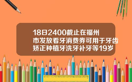 18日2400截止在福州市发放看牙消费券可用于牙齿矫正种植牙洗牙补牙等19岁牙齿矫正要多少钱